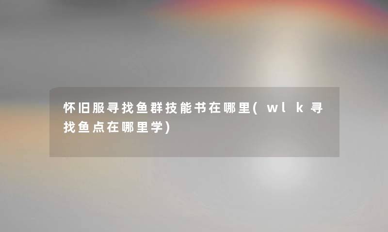 怀旧服寻找鱼群技能书在哪里(wlk寻找鱼点在哪里学) 怀旧服寻找鱼群技能书在哪里(wlk寻找鱼点在哪里学)