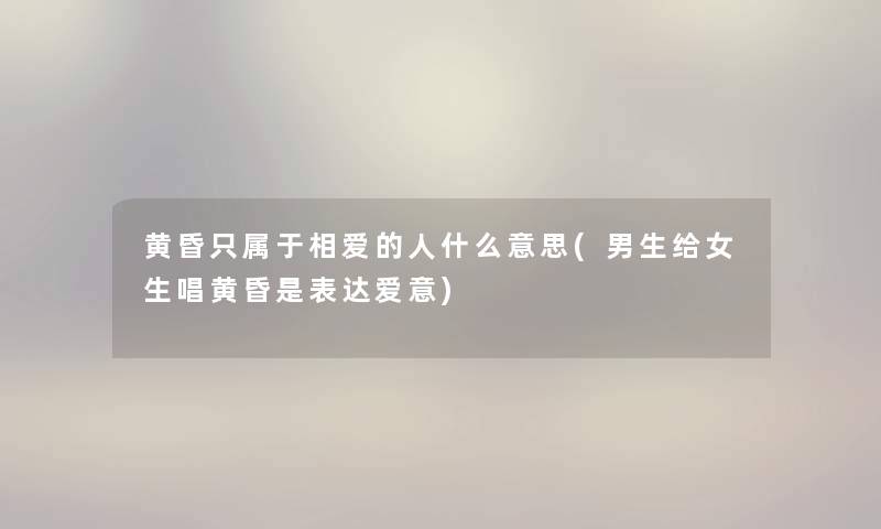 黄昏只属于相爱的人什么意思(男生给女生唱黄昏是表达爱意) 黄昏只属于相爱的人什么意思(男生给女生唱黄昏是表达爱意)