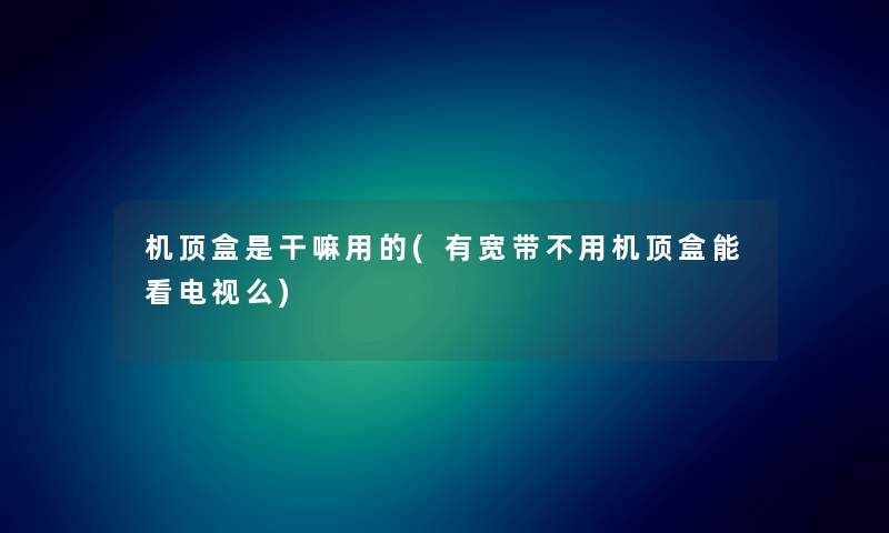 机顶盒是干嘛用的(有宽带不用机顶盒能看电视么) 机顶盒是干嘛用的(有宽带不用机顶盒能看电视么)