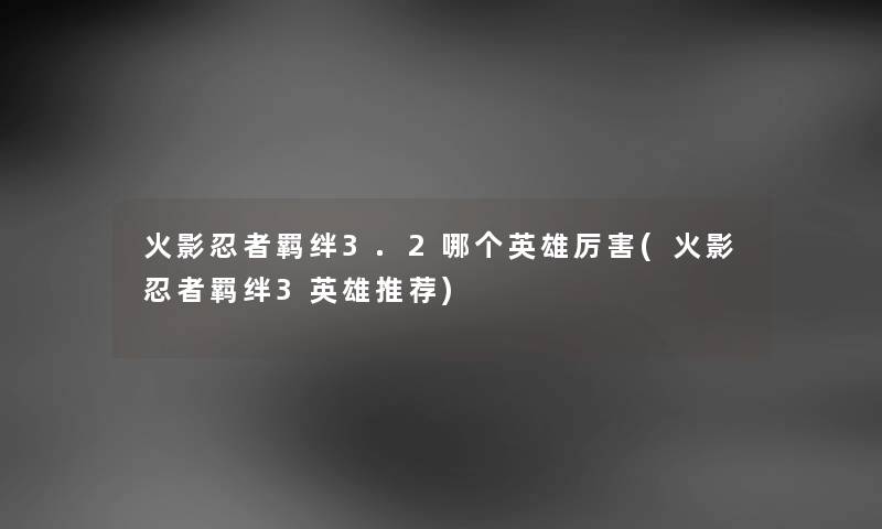 火影忍者羁绊3.2哪个英雄厉害(火影忍者羁绊3英雄推荐) 火影忍者羁绊3.2哪个英雄厉害(火影忍者羁绊3英雄推荐)