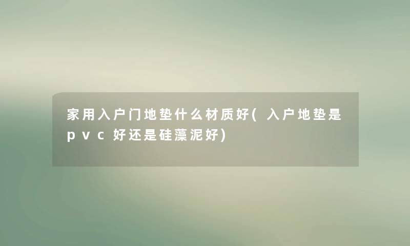 家用入户门地垫什么材质好(入户地垫是pvc好还是硅藻泥好) 家用入户门地垫什么材质好(入户地垫是pvc好还是硅藻泥好)