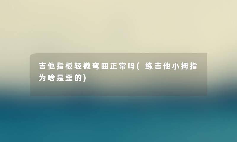 吉他指板轻微弯曲正常吗(练吉他小拇指为啥是歪的) 吉他指板轻微弯曲正常吗(练吉他小拇指为啥是歪的)