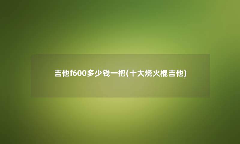 吉他f600多少钱一把(一些烧火棍吉他) 吉他f600多少钱一把(一些烧火棍吉他)