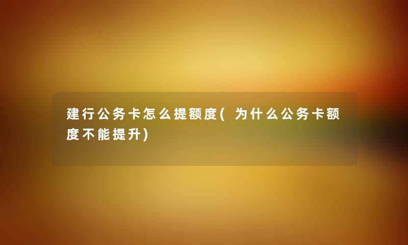 建行公务卡怎么提额度(为什么公务卡额度不能提升) 建行公务卡怎么提额度(为什么公务卡额度不能提升)