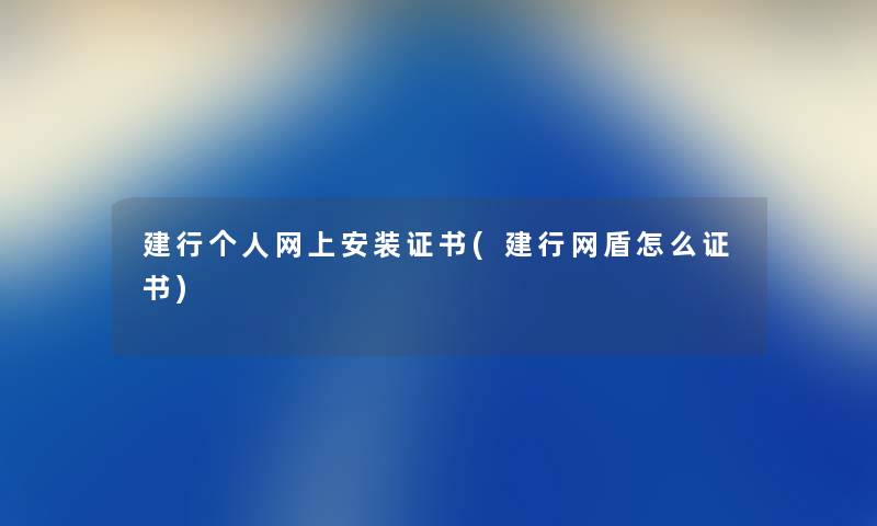 建行个人网上安装证书(建行网盾怎么证书) 建行个人网上安装证书(建行网盾怎么证书)