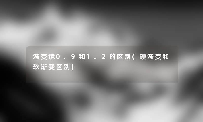 渐变镜0.9和1.2的区别(硬渐变和软渐变区别)