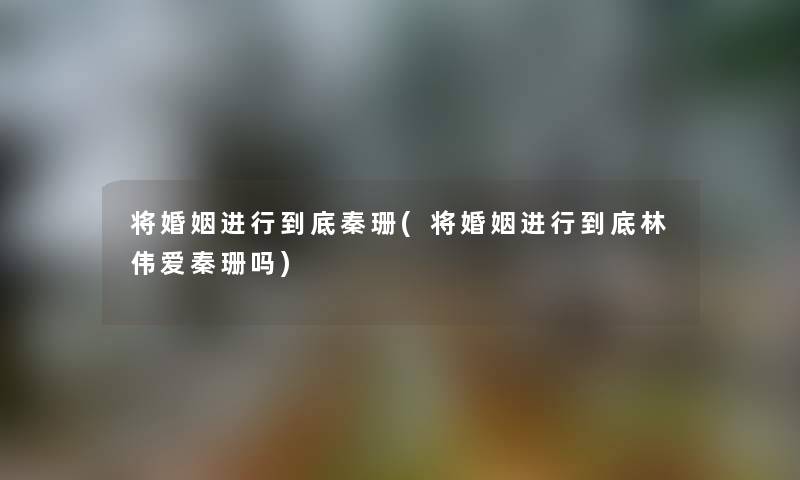 将婚姻进行到底秦珊(将婚姻进行到底林伟爱秦珊吗) 将婚姻进行到底秦珊(将婚姻进行到底林伟爱秦珊吗)