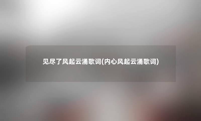 见尽了风起云涌歌词(内心风起云涌歌词) 见尽了风起云涌歌词(内心风起云涌歌词)
