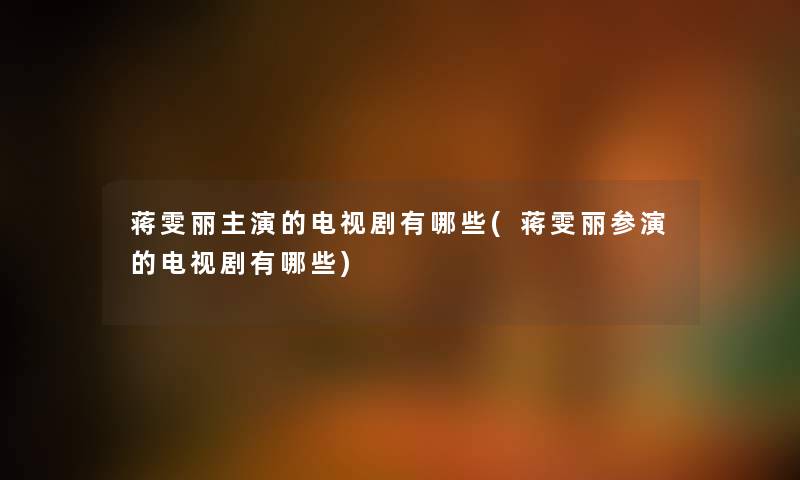 蒋雯丽主演的电视剧有哪些(蒋雯丽参演的电视剧有哪些) 蒋雯丽主演的电视剧有哪些(蒋雯丽参演的电视剧有哪些)