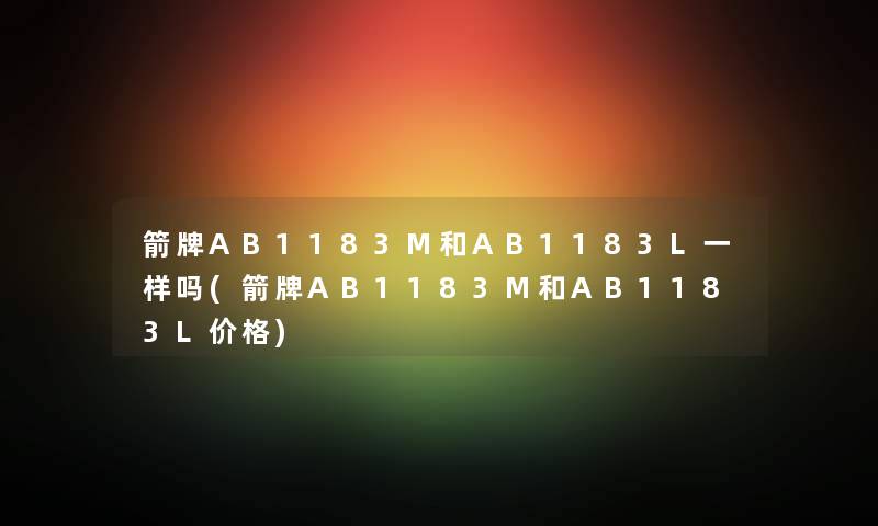 箭牌AB1183M和AB1183L一样吗(箭牌AB1183M和AB1183L价格) 箭牌AB1183M和AB1183L一样吗(箭牌AB1183M和AB1183L价格)