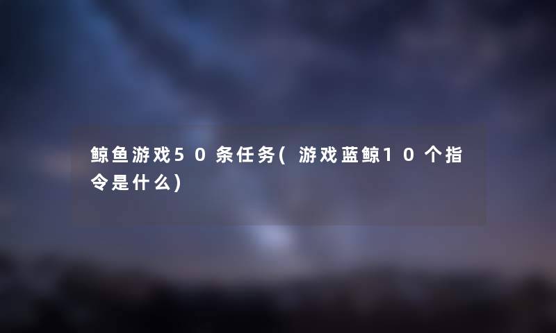 鲸鱼游戏50条任务(游戏蓝鲸10个指令是什么) 鲸鱼游戏50条任务(游戏蓝鲸10个指令是什么)