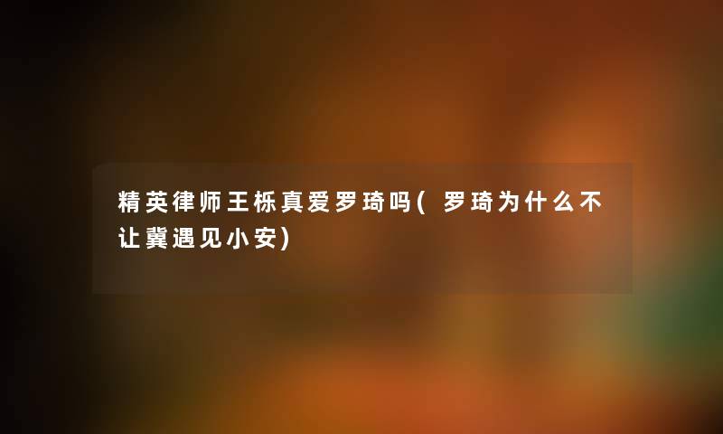 精英律师王栎真爱罗琦吗(罗琦为什么不让冀遇见小安) 精英律师王栎真爱罗琦吗(罗琦为什么不让冀遇见小安)