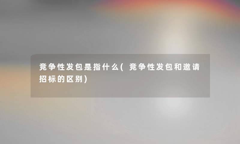 竞争性发包是指什么(竞争性发包和邀请招标的区别) 竞争性发包是指什么(竞争性发包和邀请招标的区别)