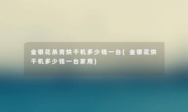 金银花杀青烘干机多少钱一台(金银花烘干机多少钱一台家用) 金银花杀青烘干机多少钱一台(金银花烘干机多少钱一台家用)