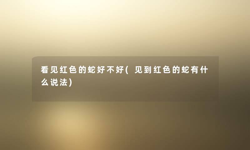 看见红色的蛇好不好(见到红色的蛇有什么说法) 看见红色的蛇好不好(见到红色的蛇有什么说法)