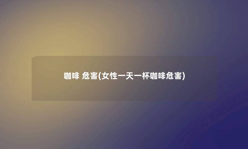 咖啡 危害(女性一天一杯咖啡危害) 咖啡 危害(女性一天一杯咖啡危害)