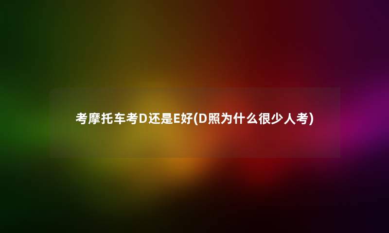 考摩托车考D还是E好(D照为什么很少人考) 考摩托车考D还是E好(D照为什么很少人考)