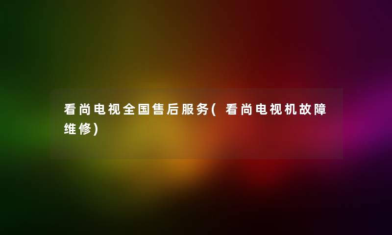 看尚电视全国售后服务(看尚电视机故障维修) 看尚电视全国售后服务(看尚电视机故障维修)