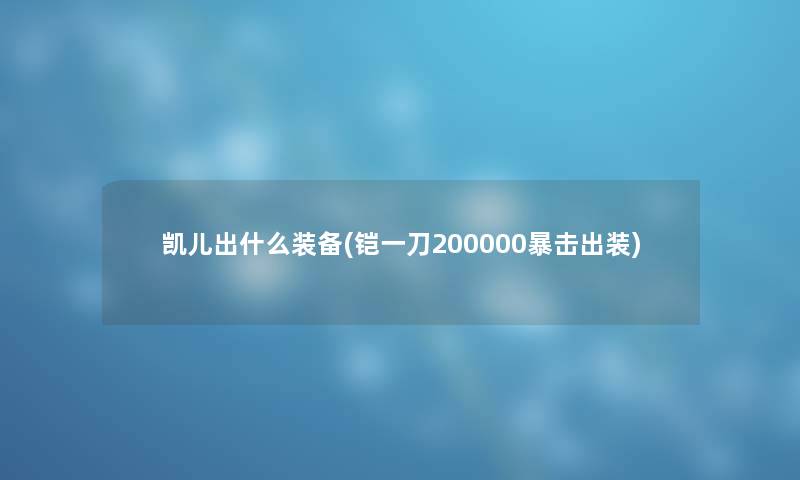 凯儿出什么装备(铠一刀200000暴击出装) 凯儿出什么装备(铠一刀200000暴击出装)