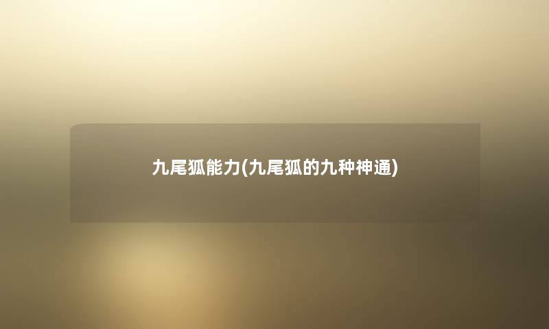 九尾狐能力(九尾狐的九种神通) 九尾狐能力(九尾狐的九种神通)