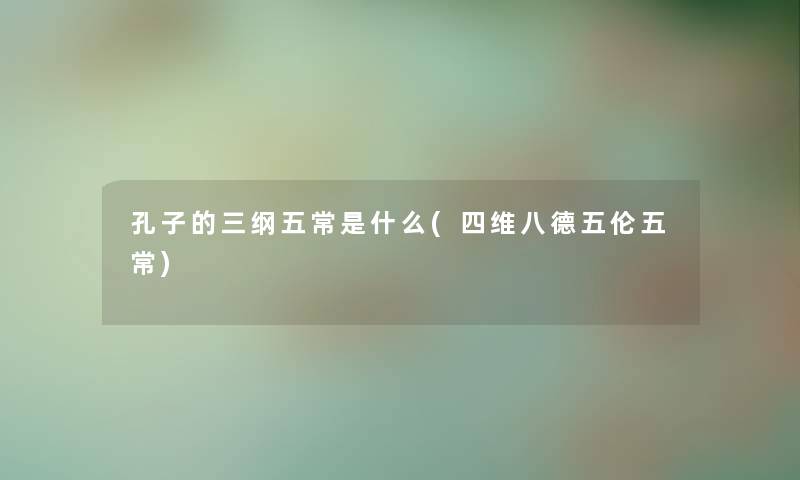 孔子的三纲五常是什么(四维八德五伦五常) 孔子的三纲五常是什么(四维八德五伦五常)