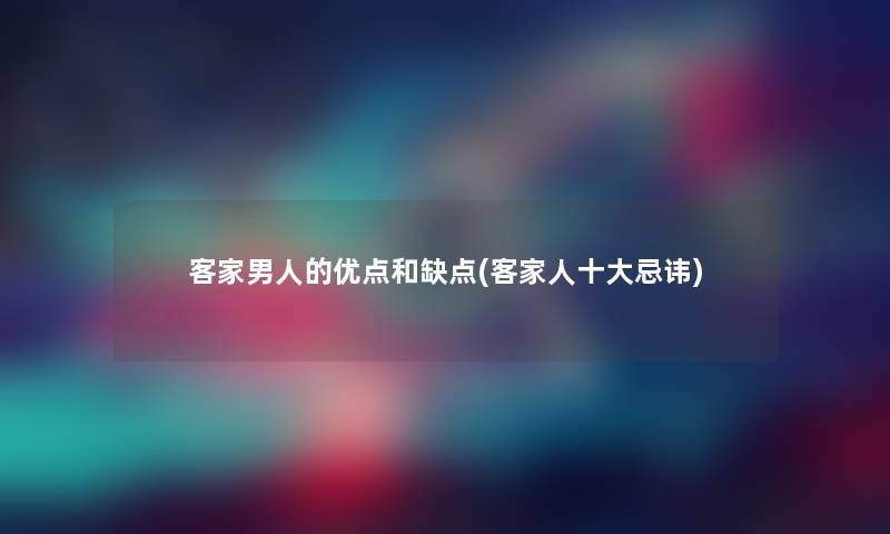 客家男人的优点和缺点(客家人一些忌讳) 客家男人的优点和缺点(客家人一些忌讳)