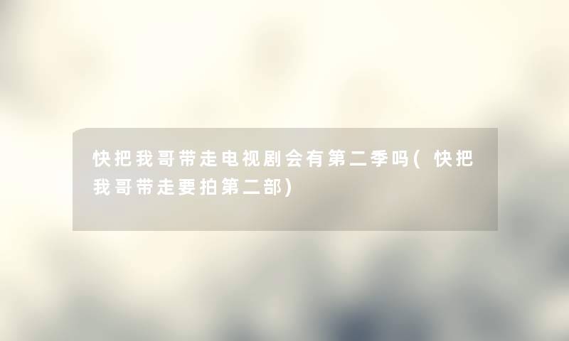 快把我哥带走电视剧会有第二季吗(快把我哥带走要拍第二部) 快把我哥带走电视剧会有第二季吗(快把我哥带走要拍第二部)
