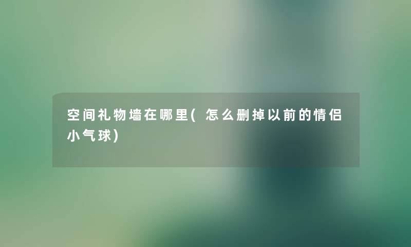 空间礼物墙在哪里(怎么删掉以前的情侣小气球) 空间礼物墙在哪里(怎么删掉以前的情侣小气球)