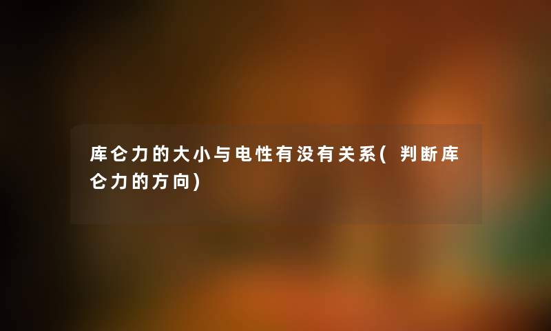 库仑力的大小与电性有没有关系(判断库仑力的方向) 库仑力的大小与电性有没有关系(判断库仑力的方向)