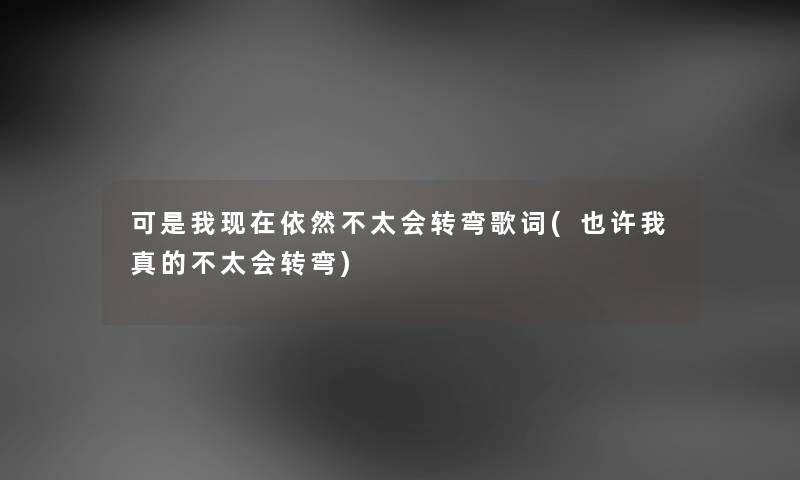 可是我依然不太会转弯歌词(也许我真的不太会转弯) 可是我依然不太会转弯歌词(也许我真的不太会转弯)