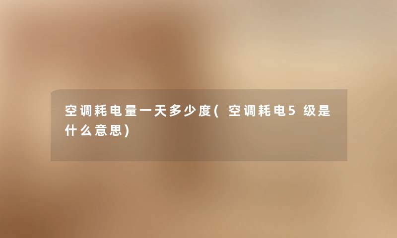 空调耗电量一天多少度(空调耗电5级是什么意思) 空调耗电量一天多少度(空调耗电5级是什么意思)
