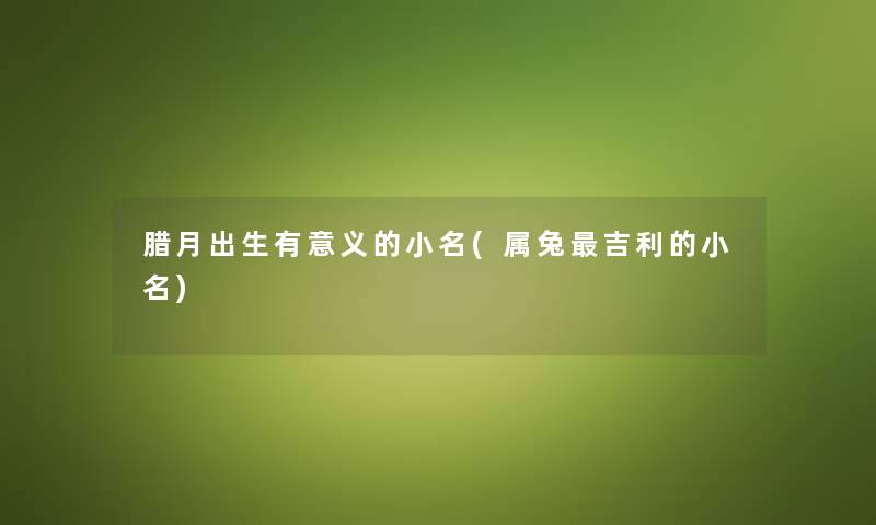 腊月出生有意义的小名(属兔吉利的小名) 腊月出生有意义的小名(属兔吉利的小名)