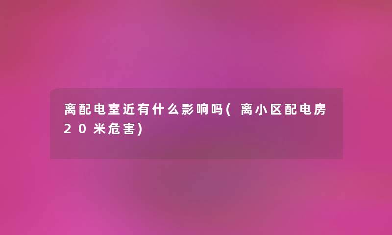 离配电室近有什么影响吗(离小区配电房20米危害) 离配电室近有什么影响吗(离小区配电房20米危害)