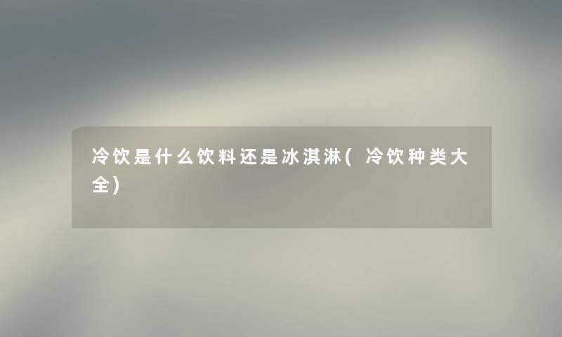 冷饮是什么饮料还是冰淇淋(冷饮种类大全) 冷饮是什么饮料还是冰淇淋(冷饮种类大全)