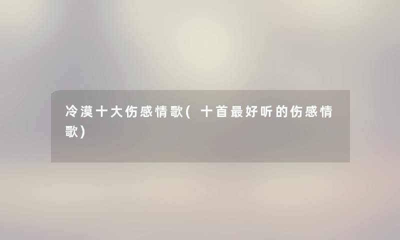 冷漠一些伤感情歌(十首好听的伤感情歌) 冷漠一些伤感情歌(十首好听的伤感情歌)