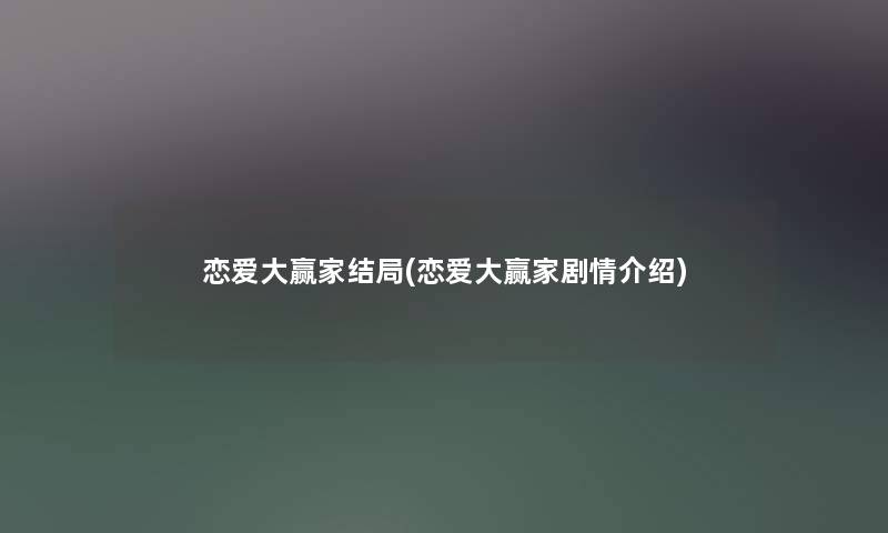 恋爱大赢家结局(恋爱大赢家剧情介绍) 恋爱大赢家结局(恋爱大赢家剧情介绍)
