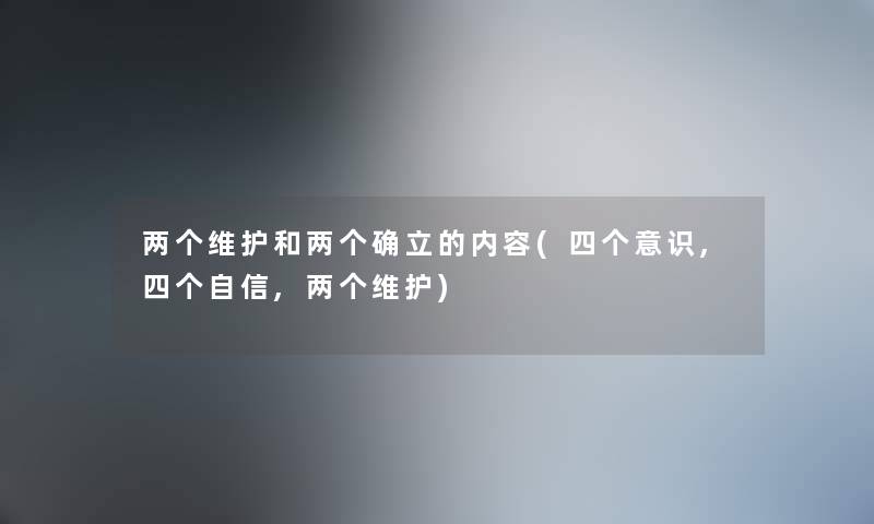 两个维护和两个确立的内容(四个意识,四个自信,两个维护) 两个维护和两个确立的内容(四个意识,四个自信,两个维护)