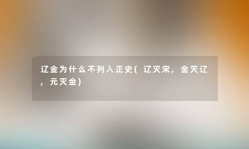 辽金为什么不列入正史(辽灭宋,金灭辽,元灭金) 辽金为什么不列入正史(辽灭宋,金灭辽,元灭金)