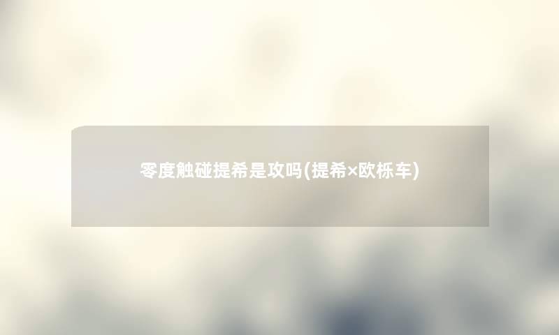 零度触碰提希是攻吗(提希×欧栎车) 零度触碰提希是攻吗(提希×欧栎车)