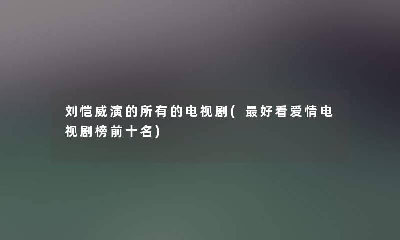 刘恺威演的所有的电视剧(好看爱情电视剧榜前十名) 刘恺威演的所有的电视剧(好看爱情电视剧榜前十名)
