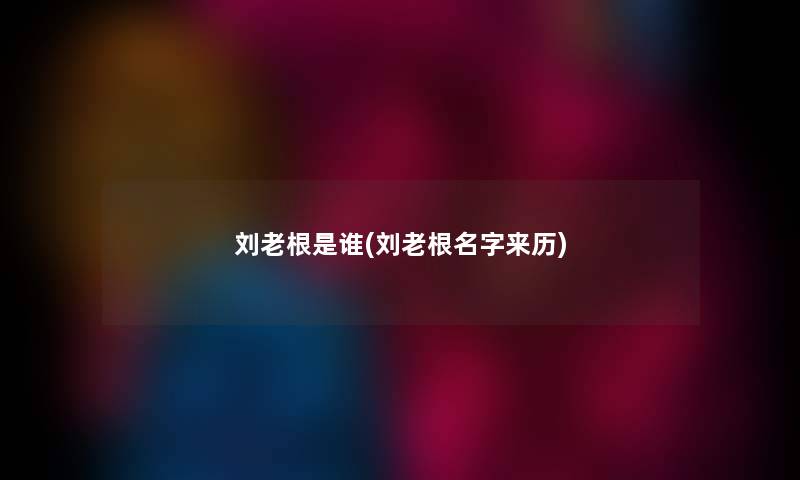 刘老根是谁(刘老根名字来历) 刘老根是谁(刘老根名字来历)