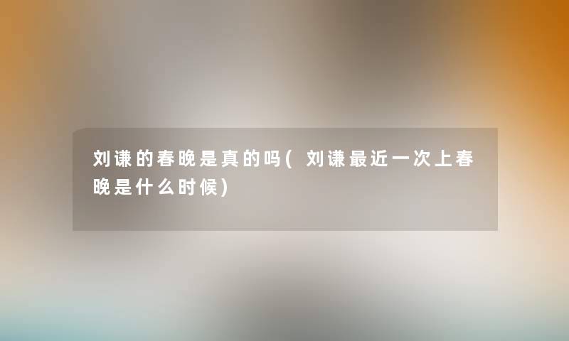 刘谦的春晚是真的吗(刘谦近一次上春晚是什么时候) 刘谦的春晚是真的吗(刘谦近一次上春晚是什么时候)