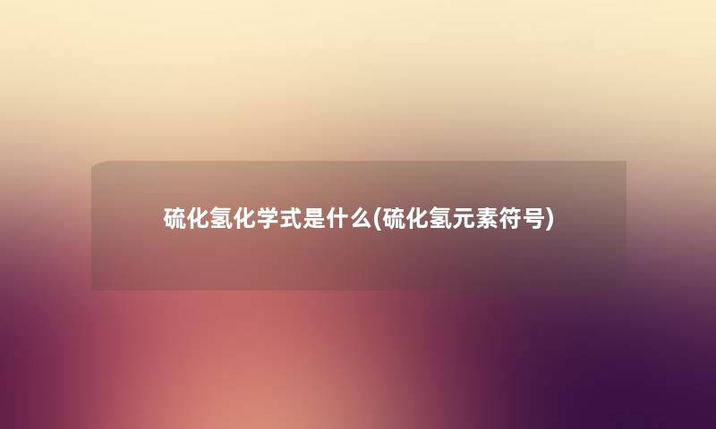 硫化氢化学式是什么(硫化氢元素符号) 硫化氢化学式是什么(硫化氢元素符号)