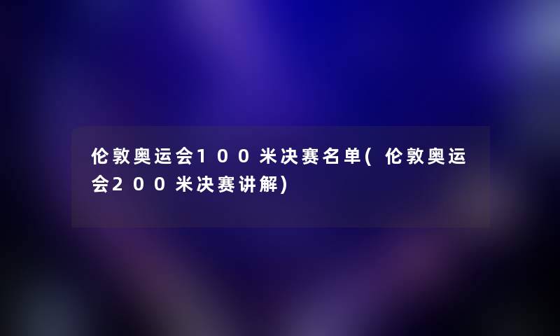 伦敦奥运会100米决赛名单(伦敦奥运会200米决赛讲解) 伦敦奥运会100米决赛名单(伦敦奥运会200米决赛讲解)