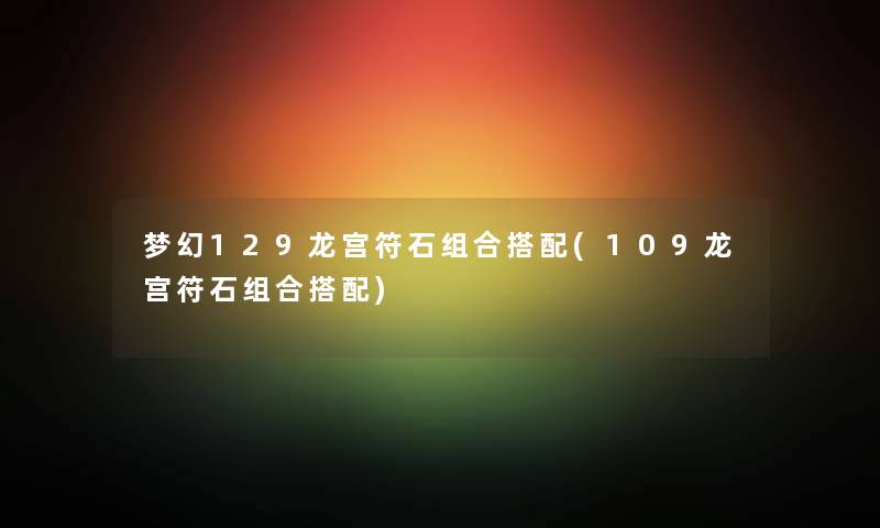 梦幻129龙宫符石组合搭配(109龙宫符石组合搭配) 梦幻129龙宫符石组合搭配(109龙宫符石组合搭配)