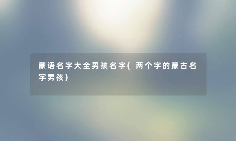蒙语名字大全男孩名字(两个字的蒙古名字男孩) 蒙语名字大全男孩名字(两个字的蒙古名字男孩)
