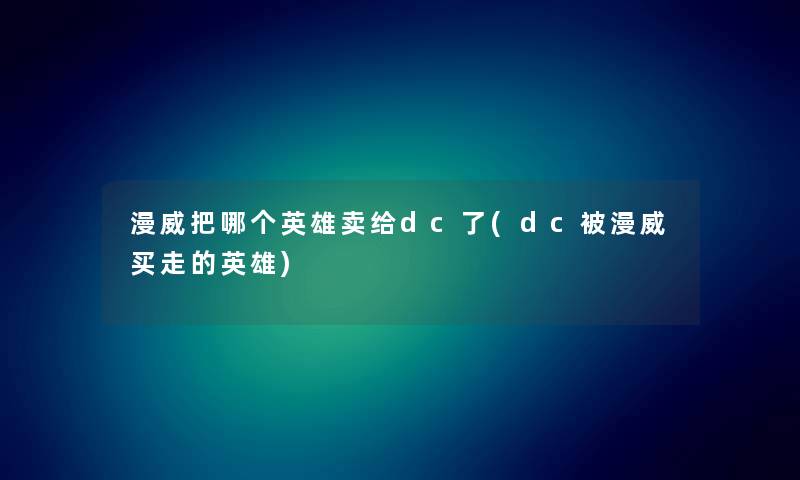 漫威把哪个英雄卖给dc了(dc被漫威买走的英雄) 漫威把哪个英雄卖给dc了(dc被漫威买走的英雄)