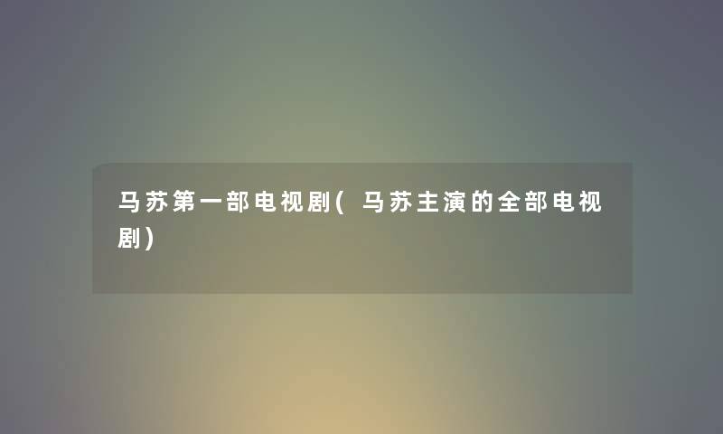 马苏第一部电视剧(马苏主演的整理的电视剧) 马苏第一部电视剧(马苏主演的整理的电视剧)