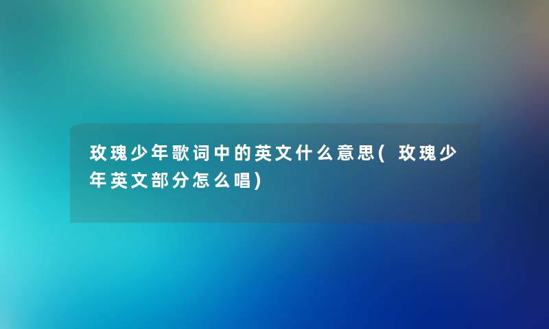 玫瑰少年歌词中的英文什么意思(玫瑰少年英文部分怎么唱) 玫瑰少年歌词中的英文什么意思(玫瑰少年英文部分怎么唱)