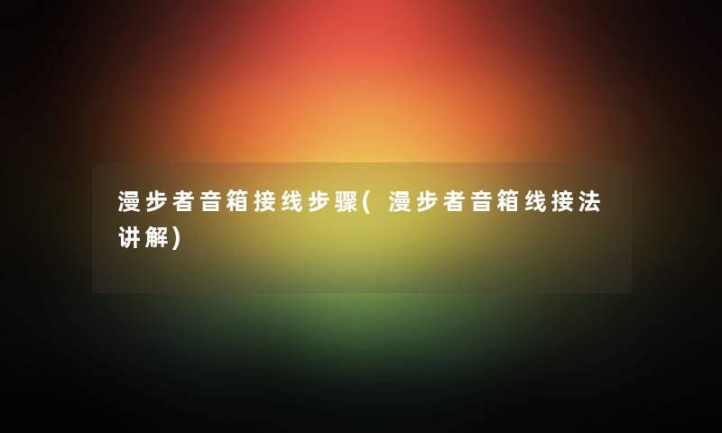 漫步者音箱接线步骤(漫步者音箱线接法讲解) 漫步者音箱接线步骤(漫步者音箱线接法讲解)